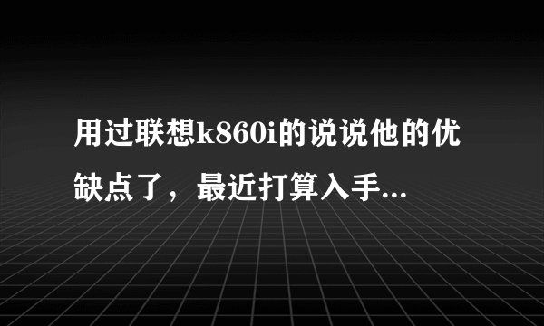 用过联想k860i的说说他的优缺点了，最近打算入手哦，谢了和htc好吗？