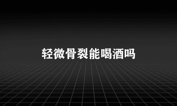轻微骨裂能喝酒吗