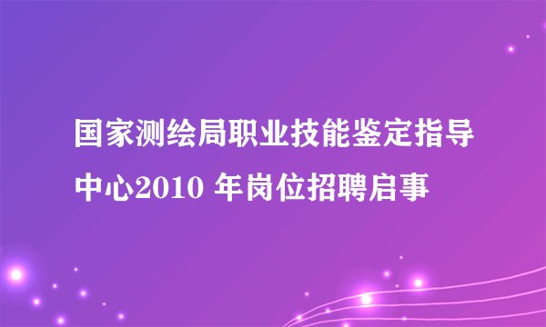 国家测绘局职业技能鉴定指导中心2010 年岗位招聘启事
