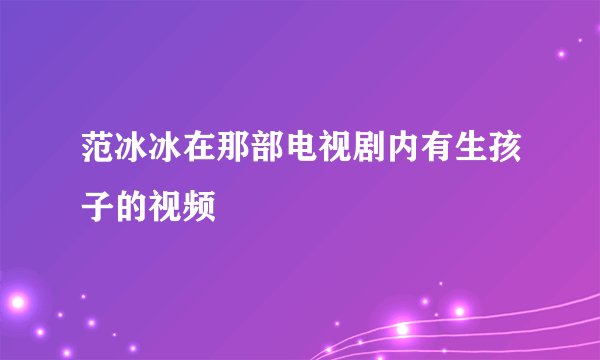 范冰冰在那部电视剧内有生孩子的视频