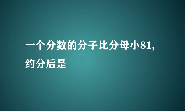 一个分数的分子比分母小81,约分后是