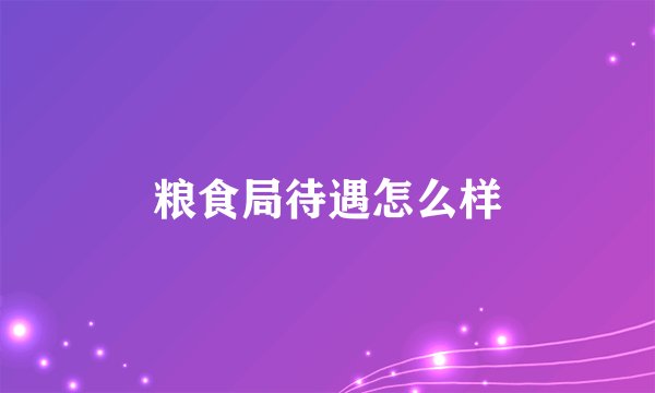 粮食局待遇怎么样