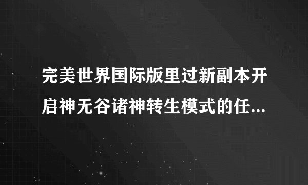 完美世界国际版里过新副本开启神无谷诸神转生模式的任务有什么技巧和诀窍？