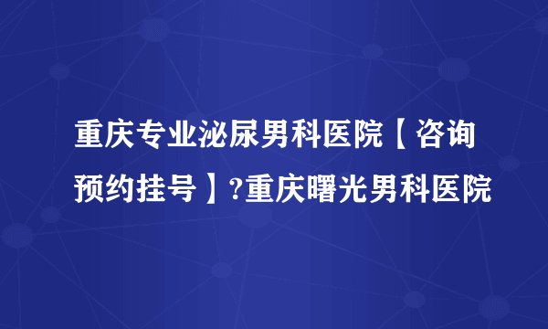 重庆专业泌尿男科医院【咨询预约挂号】?重庆曙光男科医院