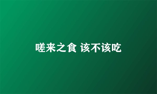 嗟来之食 该不该吃