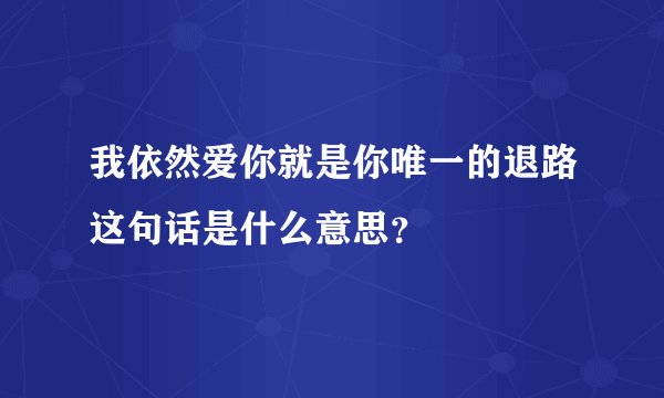 我依然爱你就是你唯一的退路这句话是什么意思？