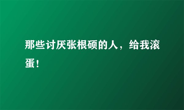 那些讨厌张根硕的人，给我滚蛋！