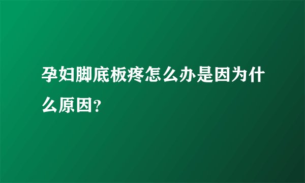 孕妇脚底板疼怎么办是因为什么原因？