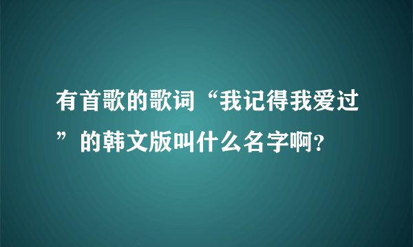 有首歌的歌词“我记得我爱过”的韩文版叫什么名字啊？