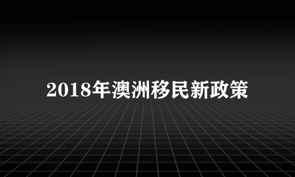 2018年澳洲移民新政策