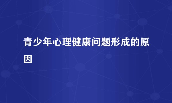 青少年心理健康问题形成的原因