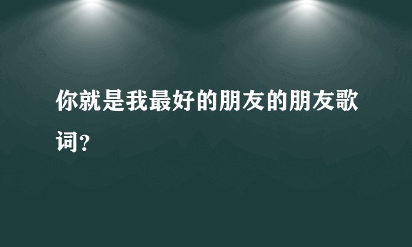 你就是我最好的朋友的朋友歌词？