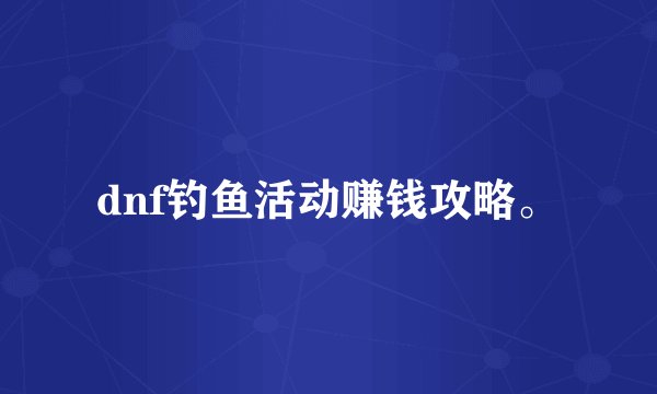 dnf钓鱼活动赚钱攻略。