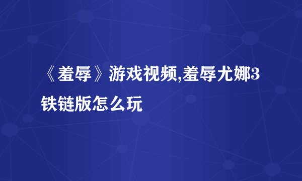 《羞辱》游戏视频,羞辱尤娜3铁链版怎么玩