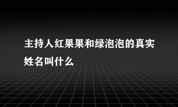 主持人红果果和绿泡泡的真实姓名叫什么