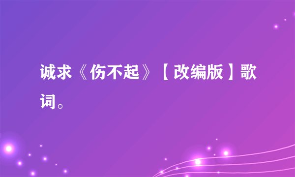 诚求《伤不起》【改编版】歌词。