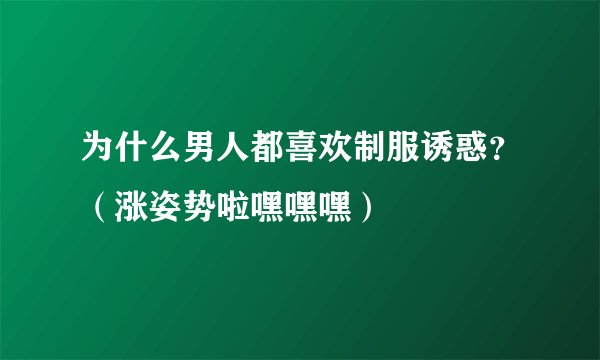 为什么男人都喜欢制服诱惑?(涨姿势啦嘿嘿嘿)