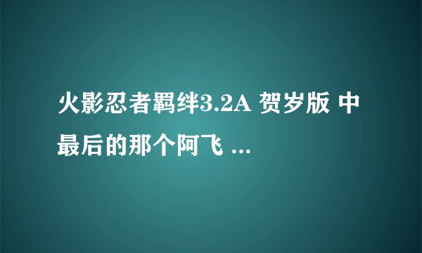 火影忍者羁绊3.2A 贺岁版 中 最后的那个阿飞 怎么打 需要什么装备？我用的鸣人，他一直晕我