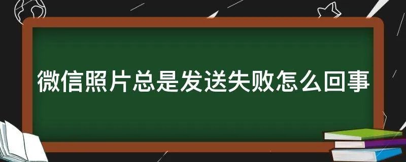 微信照片总是发送失败怎么回事