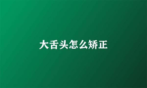 大舌头怎么矫正