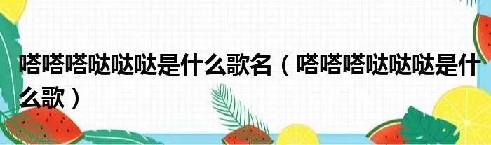 嗒嗒嗒哒哒哒是什么歌名(嗒嗒嗒哒哒哒是什么歌)