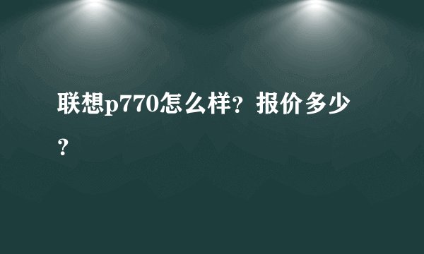 联想p770怎么样?报价多少?