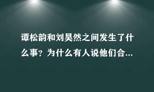 谭松韵和刘昊然之间发生了什么事?为什么有人说他们合作完就掰了?