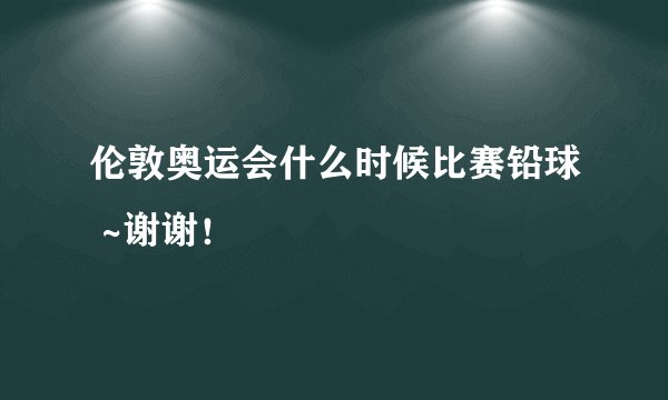 伦敦奥运会什么时候比赛铅球 ~谢谢！
