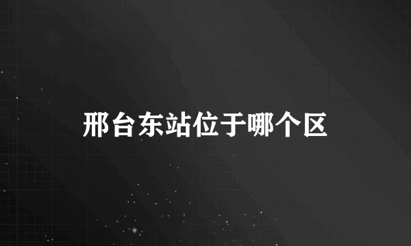 邢台东站位于哪个区