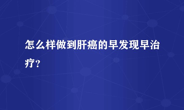 怎么样做到肝癌的早发现早治疗？