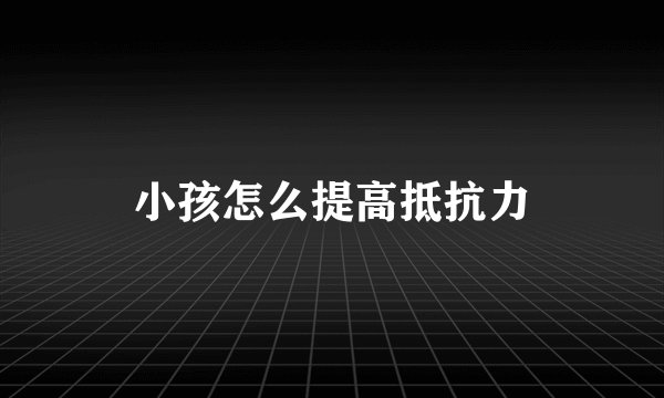 小孩怎么提高抵抗力