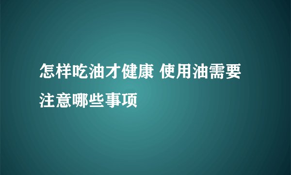 怎样吃油才健康 使用油需要注意哪些事项