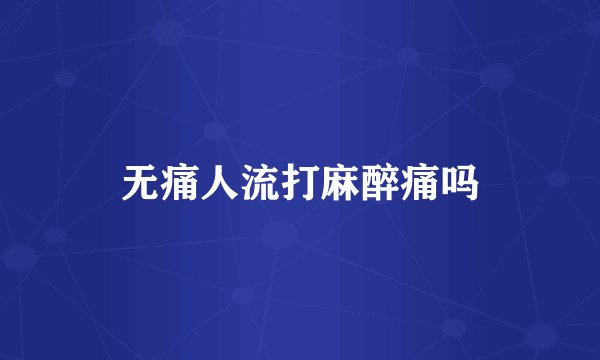无痛人流打麻醉痛吗