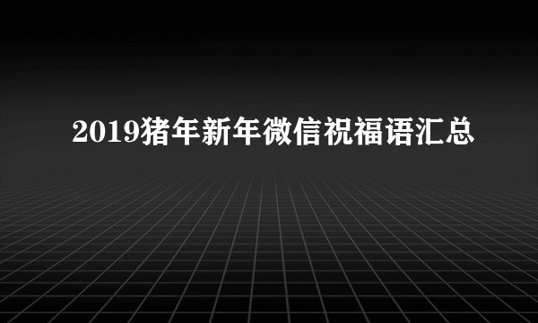 2019猪年新年微信祝福语汇总