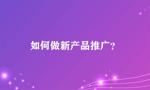 如何做新产品推广？
