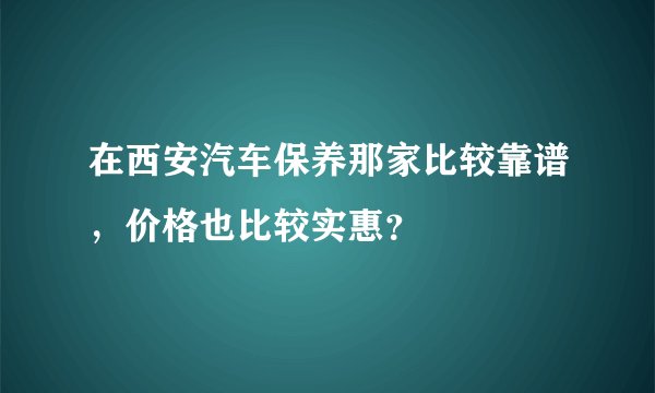 在西安汽车保养那家比较靠谱，价格也比较实惠？