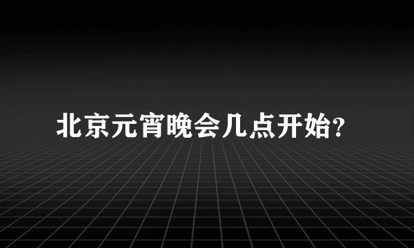 北京元宵晚会几点开始？