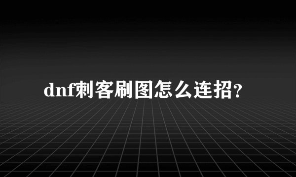 dnf刺客刷图怎么连招？