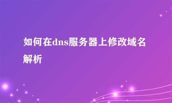 如何在dns服务器上修改域名解析