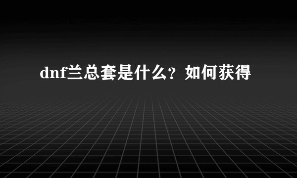 dnf兰总套是什么？如何获得