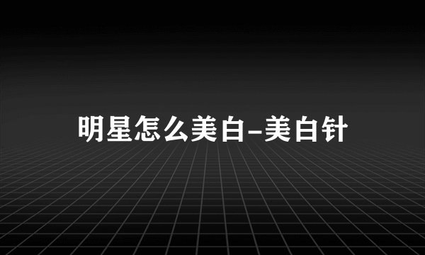 明星怎么美白-美白针