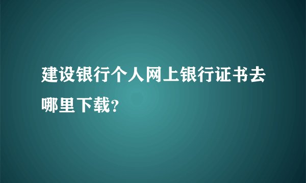 建设银行个人网上银行证书去哪里下载？