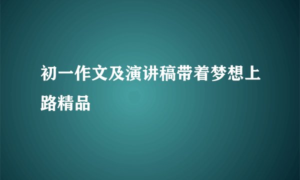 初一作文及演讲稿带着梦想上路精品