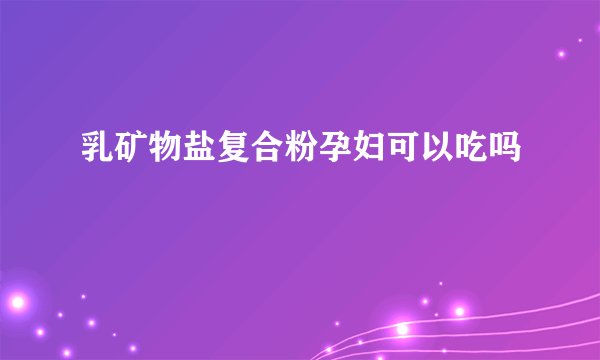 乳矿物盐复合粉孕妇可以吃吗