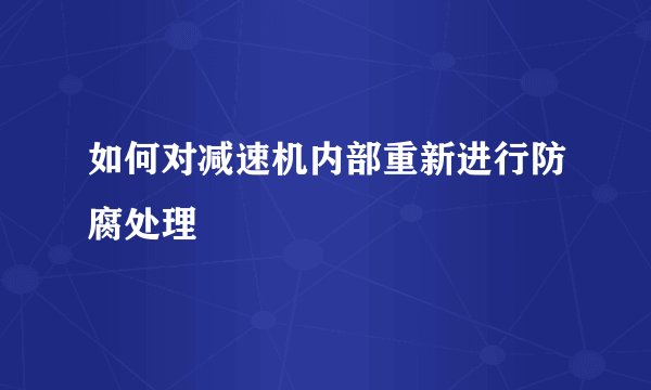 如何对减速机内部重新进行防腐处理