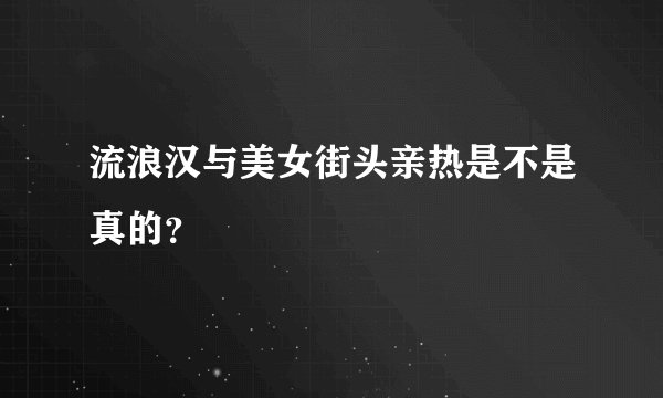 流浪汉与美女街头亲热是不是真的？