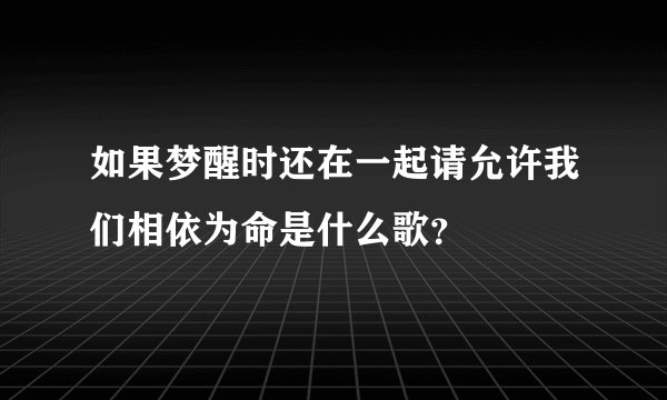 如果梦醒时还在一起请允许我们相依为命是什么歌？