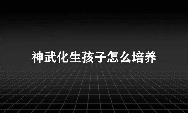 神武化生孩子怎么培养