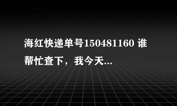 海红快递单号150481160 谁帮忙查下，我今天在京东买的，京东上说道海红了