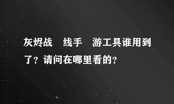 灰烬战‏线手‏游工具谁用到了？请问在哪里看的？